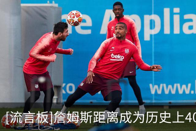 [流言板]詹姆斯距离成为历史上40岁年龄段得分最高的球员，仅差124分